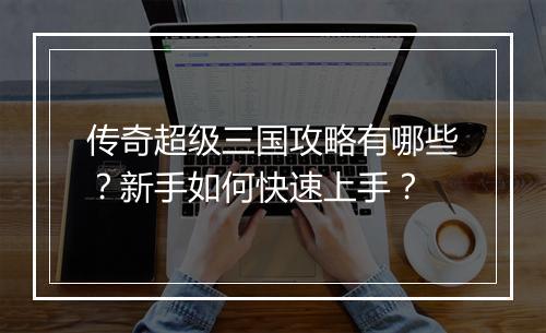 传奇超级三国攻略有哪些？新手如何快速上手？