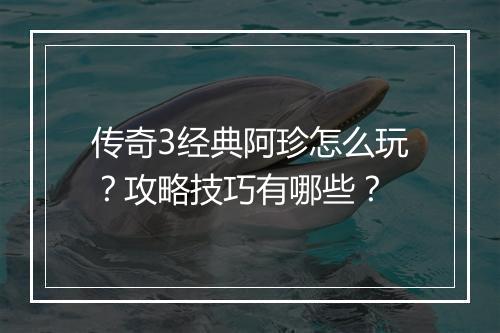 传奇3经典阿珍怎么玩？攻略技巧有哪些？