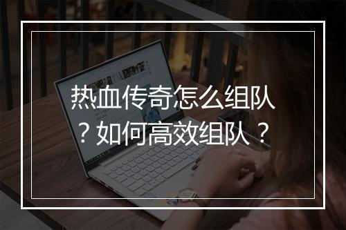 热血传奇怎么组队？如何高效组队？