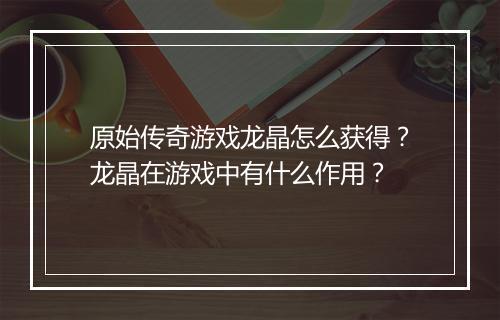 原始传奇游戏龙晶怎么获得？龙晶在游戏中有什么作用？