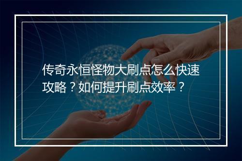 传奇永恒怪物大刷点怎么快速攻略？如何提升刷点效率？