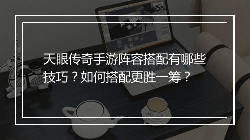 天眼传奇手游阵容搭配有哪些技巧？如何搭配更胜一筹？