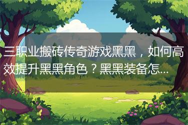 三职业搬砖传奇游戏黑黑，如何高效提升黑黑角色？黑黑装备怎么获取？