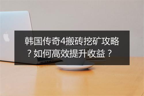 韩国传奇4搬砖挖矿攻略？如何高效提升收益？