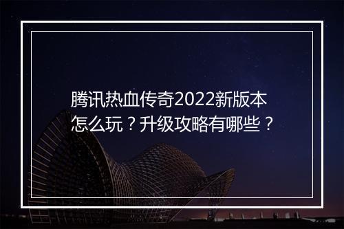 腾讯热血传奇2022新版本怎么玩？升级攻略有哪些？