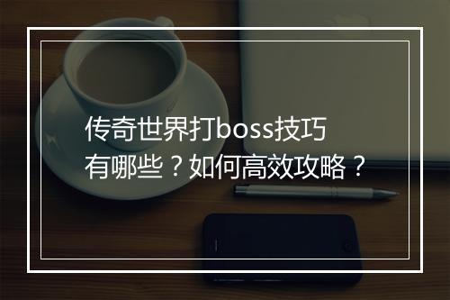 传奇世界打boss技巧有哪些？如何高效攻略？