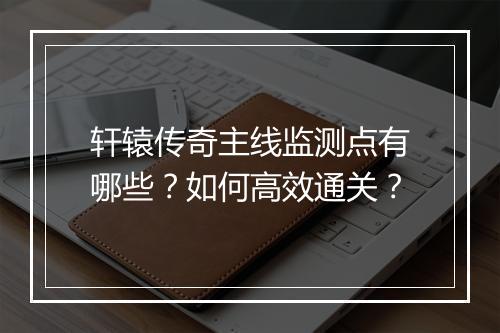 轩辕传奇主线监测点有哪些？如何高效通关？
