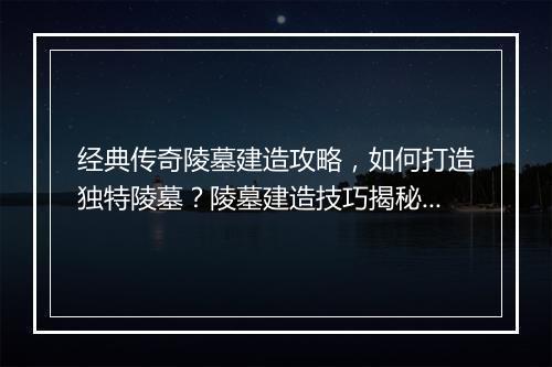 经典传奇陵墓建造攻略，如何打造独特陵墓？陵墓建造技巧揭秘！