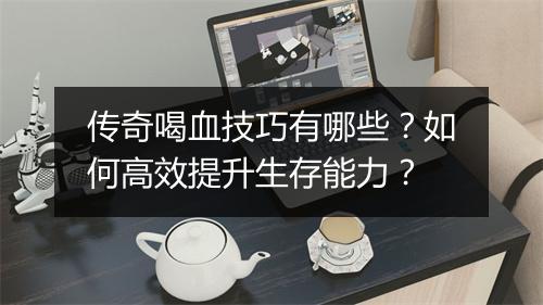 传奇喝血技巧有哪些？如何高效提升生存能力？