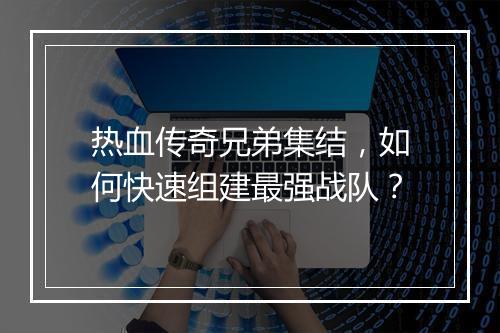 热血传奇兄弟集结，如何快速组建最强战队？