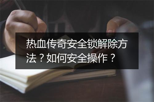 热血传奇安全锁解除方法？如何安全操作？