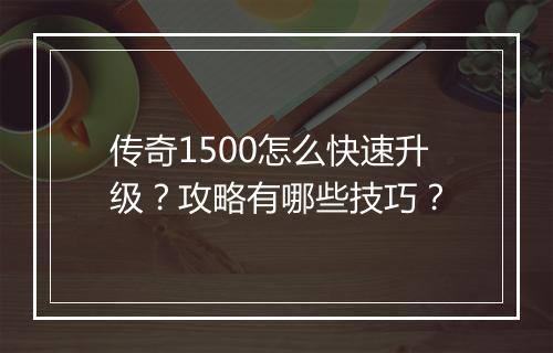 传奇1500怎么快速升级？攻略有哪些技巧？