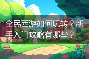 全民西游如何玩转？新手入门攻略有哪些？