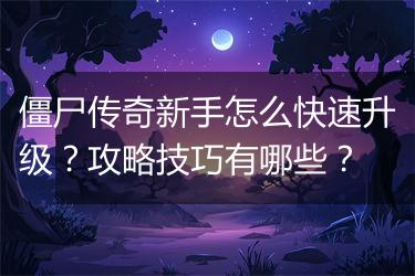 僵尸传奇新手怎么快速升级？攻略技巧有哪些？