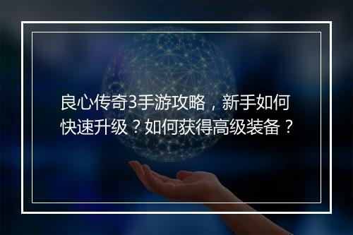 良心传奇3手游攻略，新手如何快速升级？如何获得高级装备？