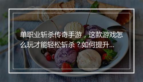 单职业斩杀传奇手游，这款游戏怎么玩才能轻松斩杀？如何提升战斗力？