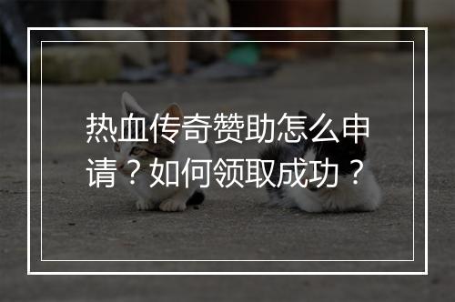 热血传奇赞助怎么申请？如何领取成功？