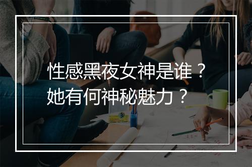 性感黑夜女神是谁？她有何神秘魅力？