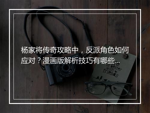 杨家将传奇攻略中，反派角色如何应对？漫画版解析技巧有哪些？