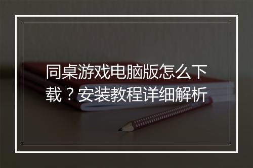 同桌游戏电脑版怎么下载？安装教程详细解析