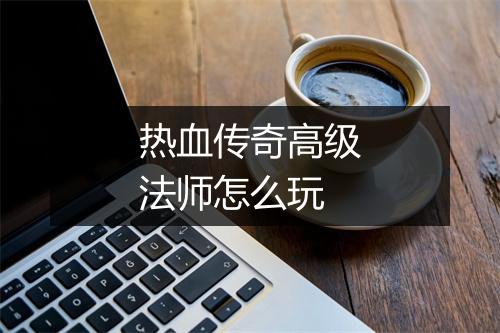 热血传奇高级法师怎么玩