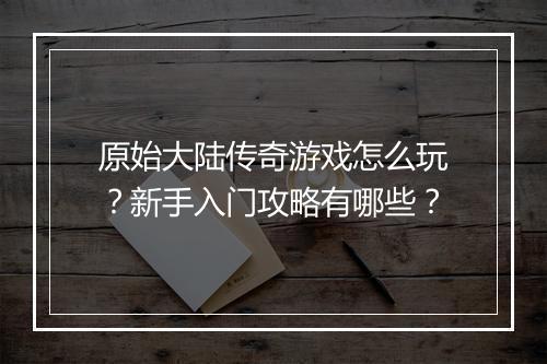 原始大陆传奇游戏怎么玩？新手入门攻略有哪些？