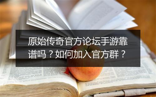 原始传奇官方论坛手游靠谱吗？如何加入官方群？