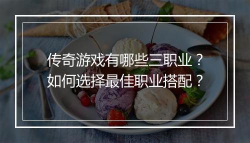 传奇游戏有哪些三职业？如何选择最佳职业搭配？
