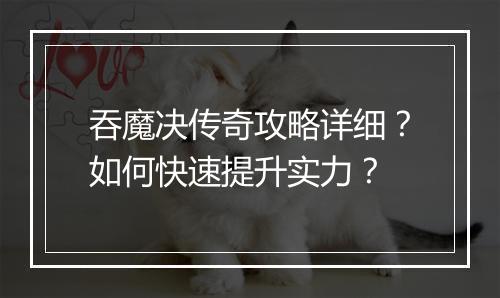 吞魔决传奇攻略详细？如何快速提升实力？