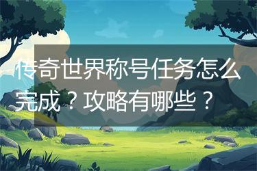 传奇世界称号任务怎么完成？攻略有哪些？