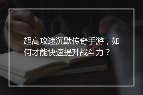 超高攻速沉默传奇手游，如何才能快速提升战斗力？