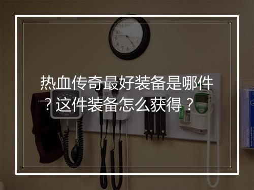热血传奇最好装备是哪件？这件装备怎么获得？