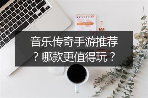 音乐传奇手游推荐？哪款更值得玩？
