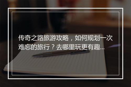 传奇之路旅游攻略，如何规划一次难忘的旅行？去哪里玩更有趣？