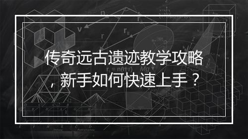 传奇远古遗迹教学攻略，新手如何快速上手？