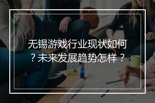 无锡游戏行业现状如何？未来发展趋势怎样？