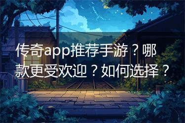 传奇app推荐手游？哪款更受欢迎？如何选择？