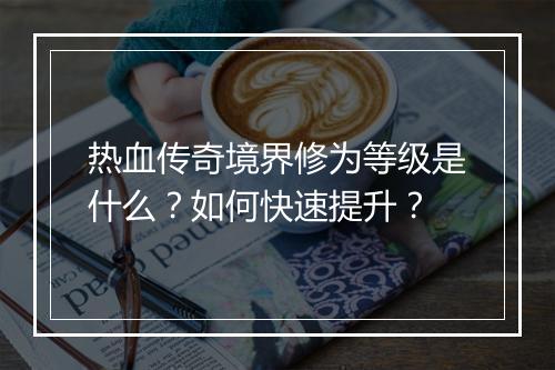 热血传奇境界修为等级是什么？如何快速提升？