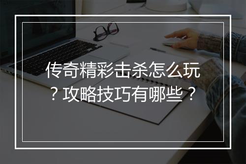 传奇精彩击杀怎么玩？攻略技巧有哪些？