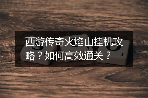 西游传奇火焰山挂机攻略？如何高效通关？