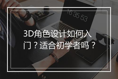 3D角色设计如何入门？适合初学者吗？