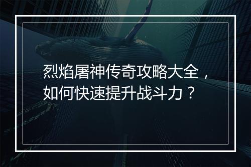 烈焰屠神传奇攻略大全，如何快速提升战斗力？