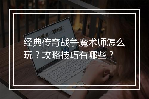 经典传奇战争魔术师怎么玩？攻略技巧有哪些？