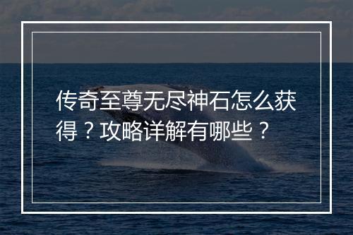 传奇至尊无尽神石怎么获得？攻略详解有哪些？
