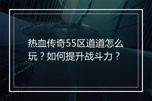 热血传奇55区道道怎么玩？如何提升战斗力？