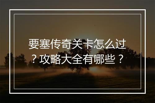 要塞传奇关卡怎么过？攻略大全有哪些？