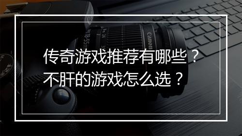 传奇游戏推荐有哪些？不肝的游戏怎么选？