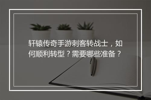 轩辕传奇手游刺客转战士，如何顺利转型？需要哪些准备？