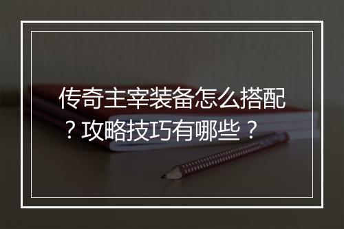传奇主宰装备怎么搭配？攻略技巧有哪些？