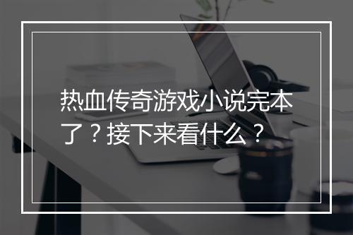 热血传奇游戏小说完本了？接下来看什么？